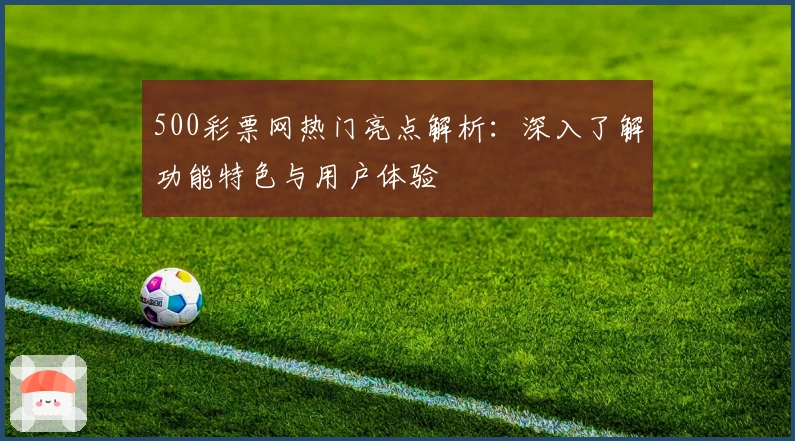 500彩票网热门亮点解析:深入了解功能特色与用户体验