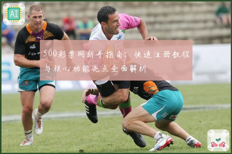 500彩票网新手指南：快速注册教程与核心功能亮点全面解析