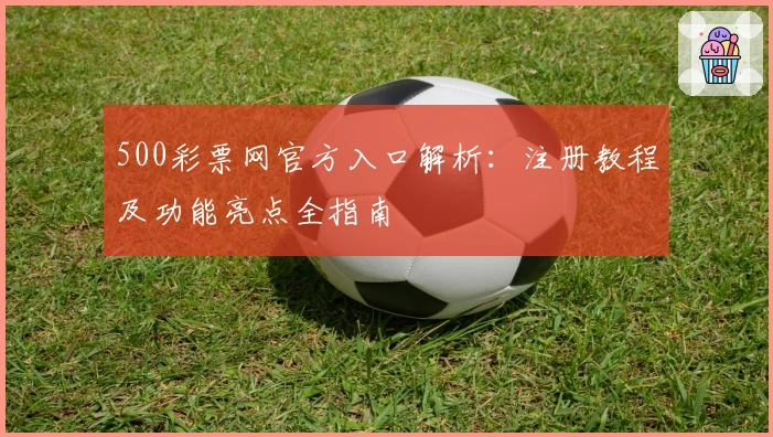 500彩票网官方入口解析：注册教程及功能亮点全指南