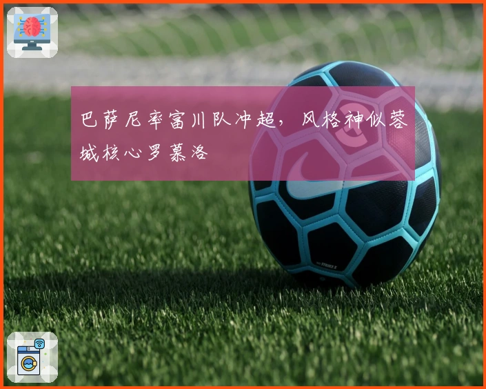 巴萨尼率富川队冲超，风格神似蓉城核心罗慕洛