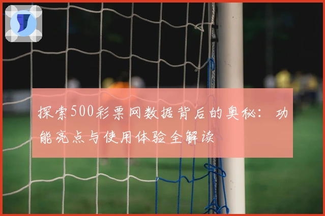 探索500彩票网数据背后的奥秘:功能亮点与使用体验全解读