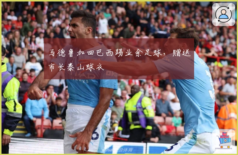 马德鲁加回巴西踢业余足球，赠送市长泰山球衣