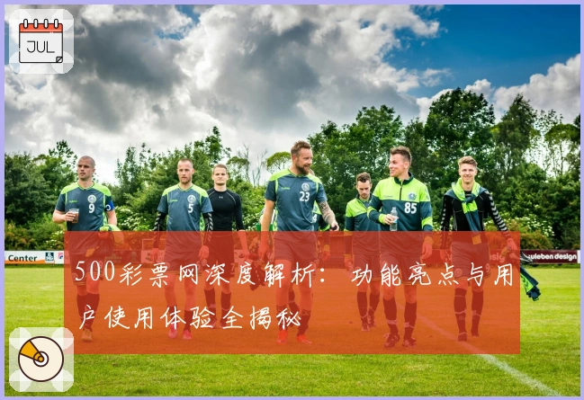 500彩票网深度解析：功能亮点与用户使用体验全揭秘