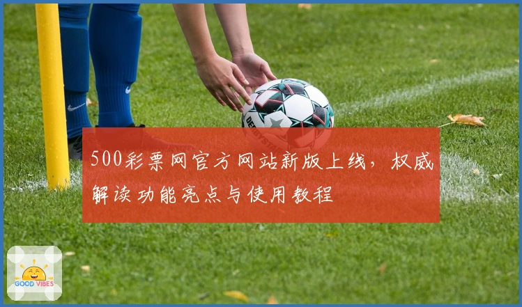 500彩票网官方网站新版上线，权威解读功能亮点与使用教程