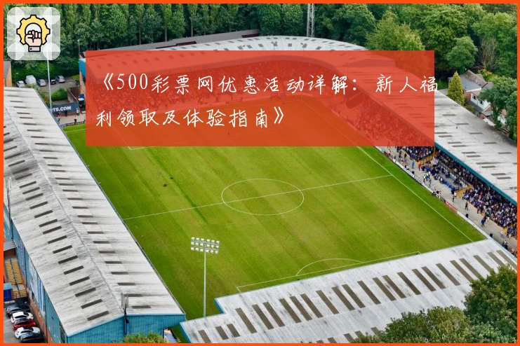 《500彩票网优惠活动详解：新人福利领取及体验指南》