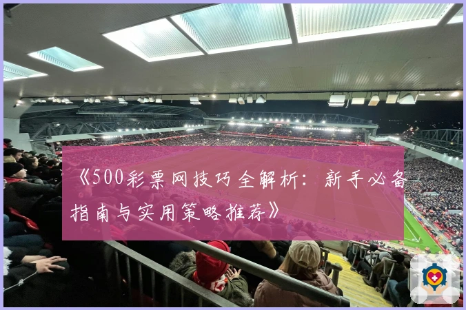 《500彩票网技巧全解析:新手必备指南与实用策略推荐》