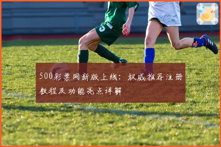 500彩票网新版上线:权威推荐注册教程及功能亮点详解