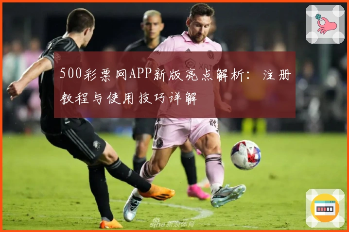 500彩票网APP新版亮点解析：注册教程与使用技巧详解