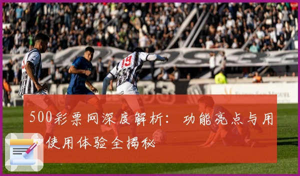 500彩票网深度解析：功能亮点与用户使用体验全揭秘