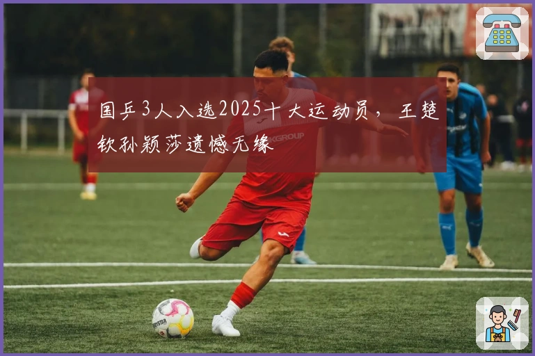 国乒3人入选2025十大运动员，王楚钦孙颖莎遗憾无缘