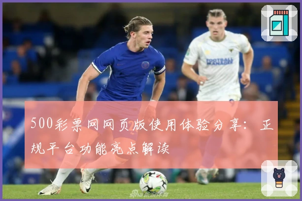 500彩票网网页版使用体验分享：正规平台功能亮点解读