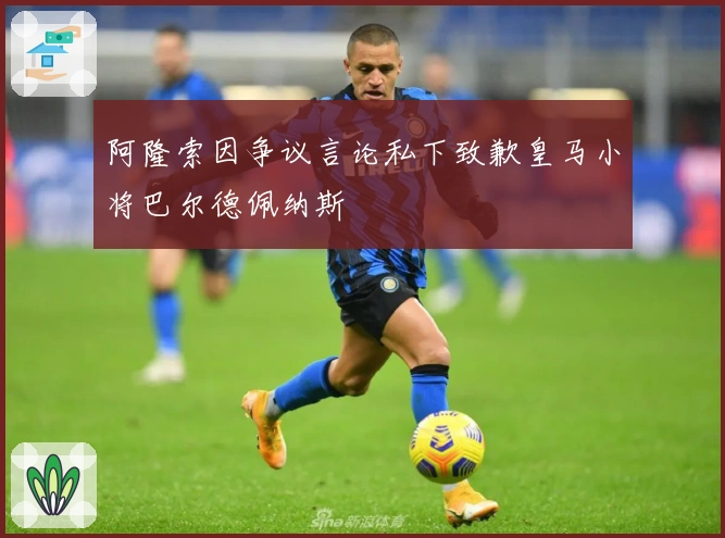 阿隆索因争议言论私下致歉皇马小将巴尔德佩纳斯