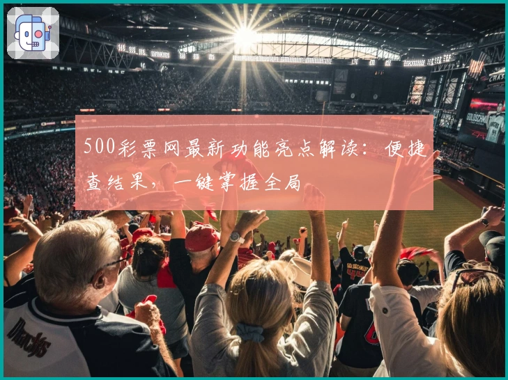 500彩票网最新功能亮点解读：便捷查结果，一键掌握全局