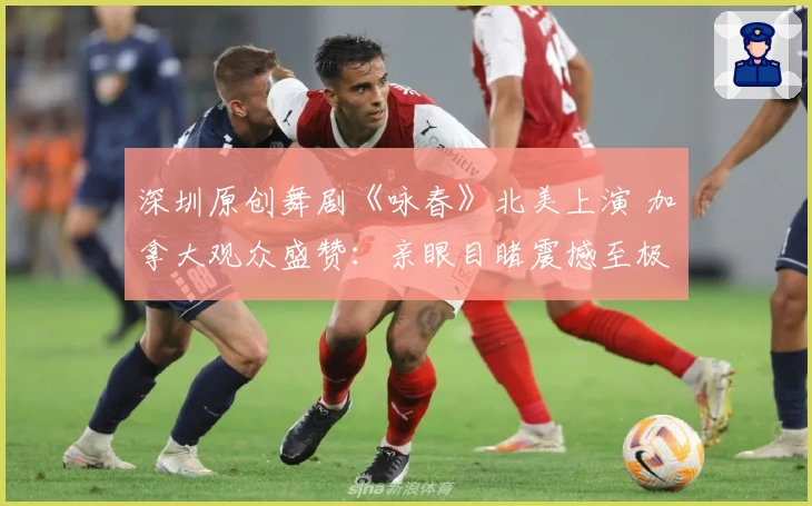 深圳原创舞剧《咏春》北美上演 加拿大观众盛赞：亲眼目睹震撼至极！