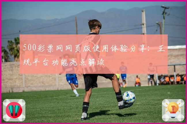 500彩票网网页版使用体验分享：正规平台功能亮点解读