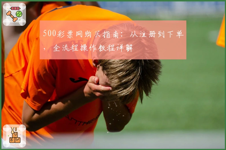 500彩票网购买指南：从注册到下单，全流程操作教程详解