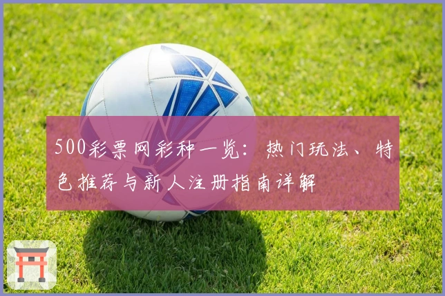 500彩票网彩种一览:热门玩法、特色推荐与新人注册指南详解