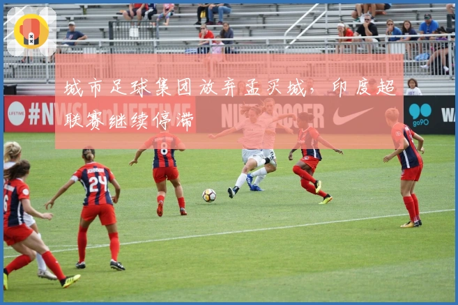城市足球集团放弃孟买城，印度超联赛继续停滞
