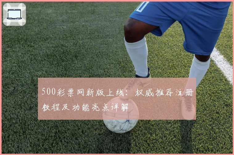 500彩票网新版上线：权威推荐注册教程及功能亮点详解