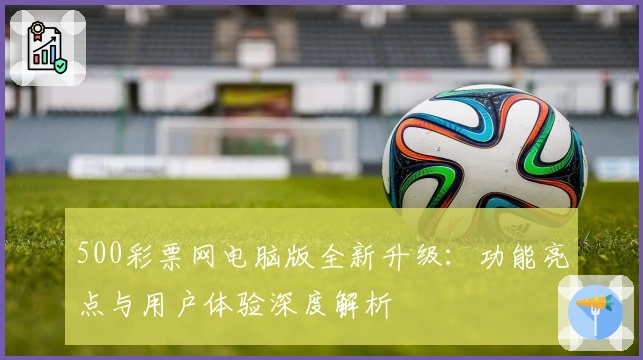 500彩票网电脑版全新升级：功能亮点与用户体验深度解析