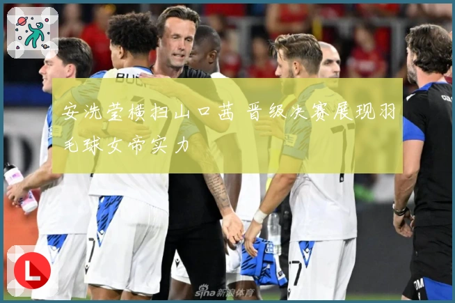 安洗莹横扫山口茜 晋级决赛展现羽毛球女帝实力