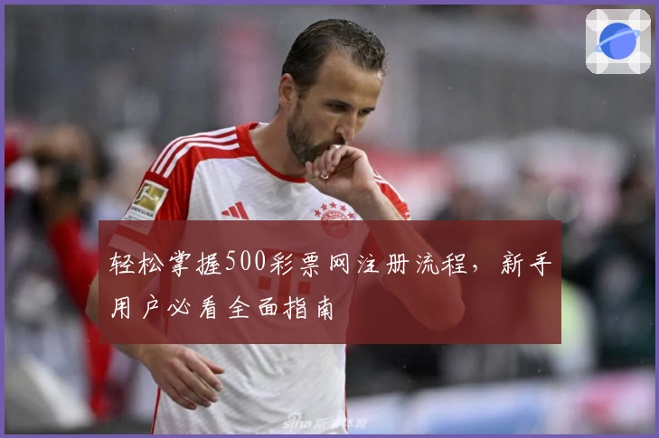 轻松掌握500彩票网注册流程,新手用户必看全面指南