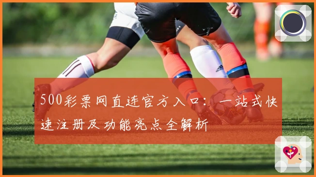 500彩票网直连官方入口：一站式快速注册及功能亮点全解析
