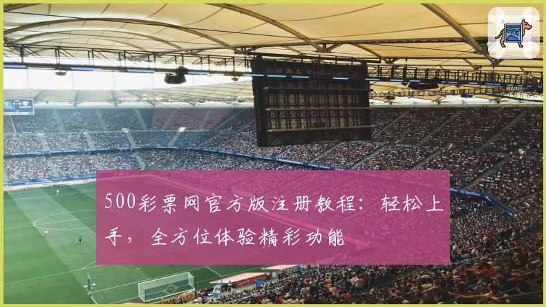 500彩票网官方版注册教程：轻松上手，全方位体验精彩功能