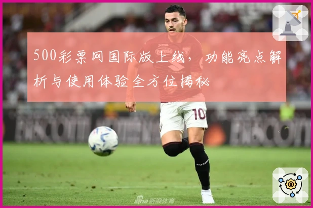 500彩票网国际版上线，功能亮点解析与使用体验全方位揭秘