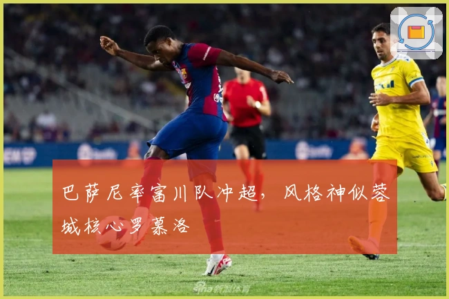 巴萨尼率富川队冲超，风格神似蓉城核心罗慕洛