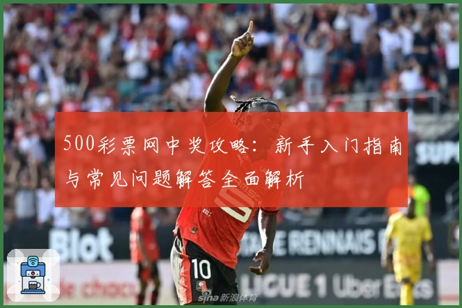 500彩票网中奖攻略：新手入门指南与常见问题解答全面解析