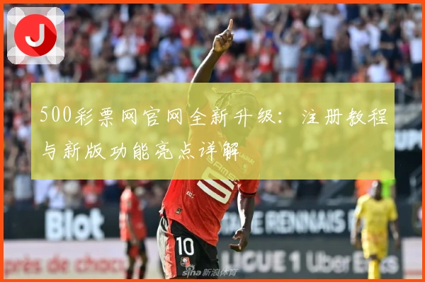 500彩票网官网全新升级：注册教程与新版功能亮点详解