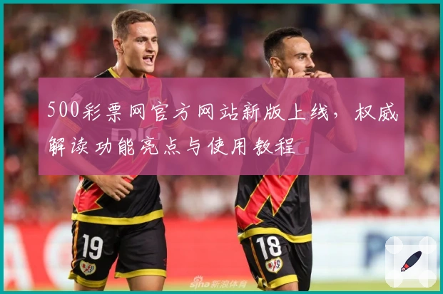 500彩票网官方网站新版上线，权威解读功能亮点与使用教程