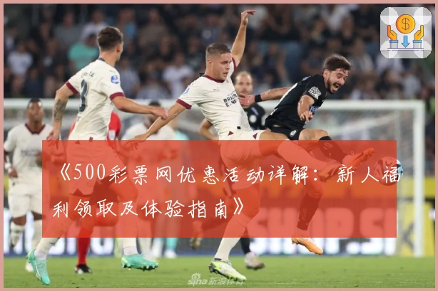 《500彩票网优惠活动详解：新人福利领取及体验指南》