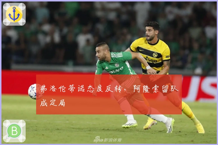 弗洛伦蒂诺态度反转，阿隆索留队成定局