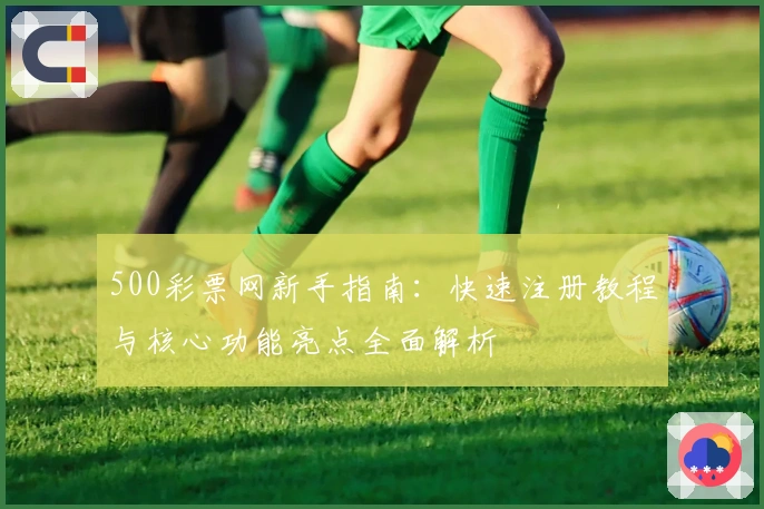 500彩票网新手指南：快速注册教程与核心功能亮点全面解析