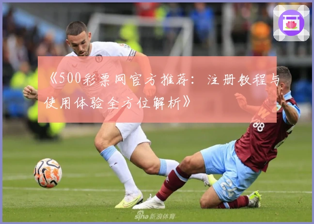 《500彩票网官方推荐：注册教程与使用体验全方位解析》
