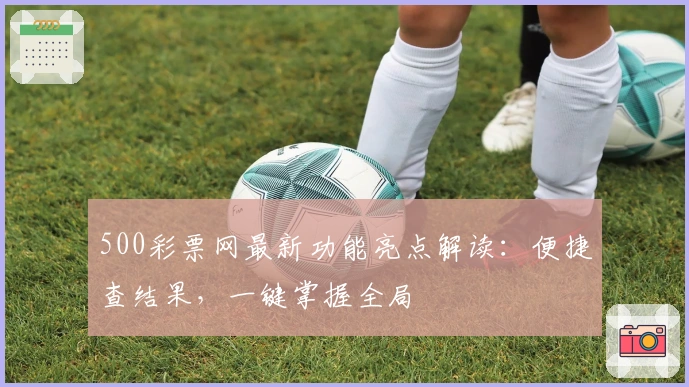 500彩票网最新功能亮点解读：便捷查结果，一键掌握全局