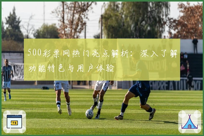 500彩票网热门亮点解析：深入了解功能特色与用户体验