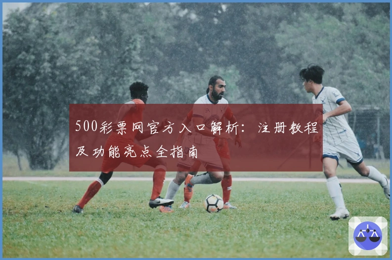 500彩票网官方入口解析：注册教程及功能亮点全指南