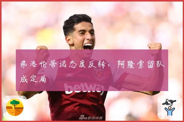 弗洛伦蒂诺态度反转，阿隆索留队成定局