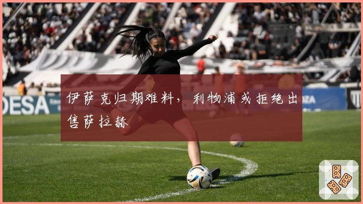 伊萨克归期难料，利物浦或拒绝出售萨拉赫